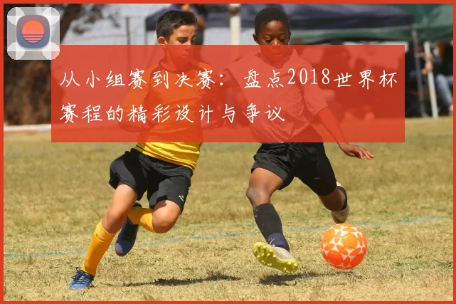 从小组赛到决赛：盘点2018世界杯赛程的精彩设计与争议