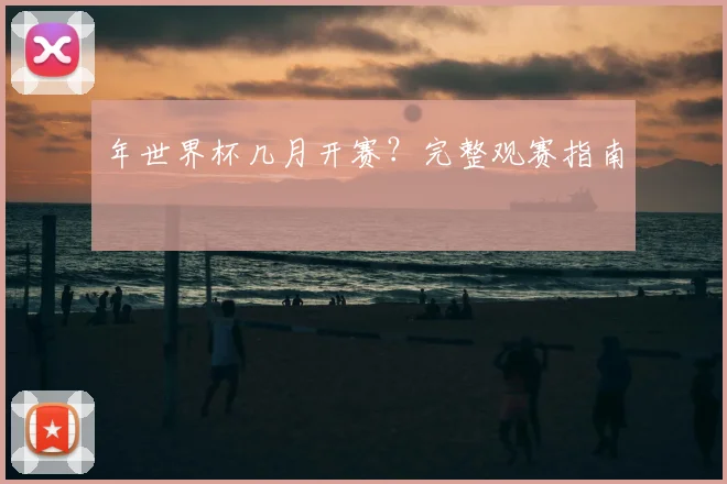 年世界杯几月开赛？完整观赛指南