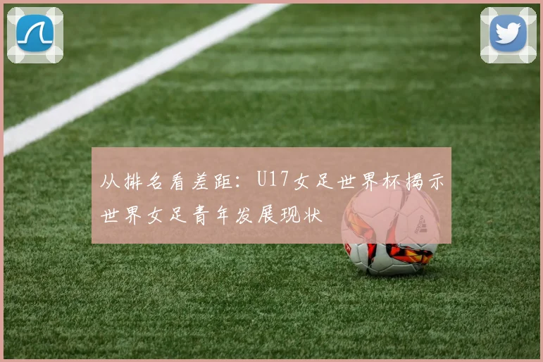 从排名看差距：U17女足世界杯揭示世界女足青年发展现状