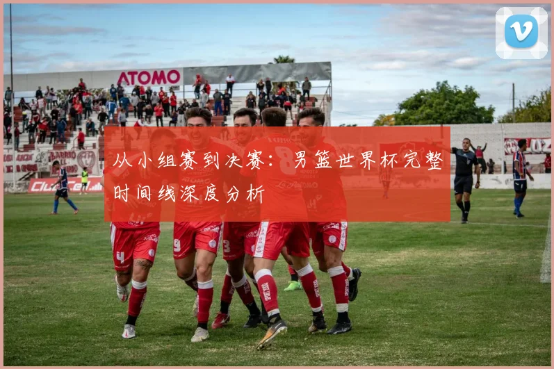 从小组赛到决赛：男篮世界杯完整时间线深度分析