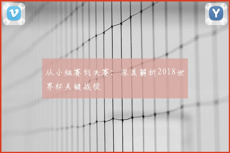 从小组赛到决赛：深度解析2018世界杯关键战役