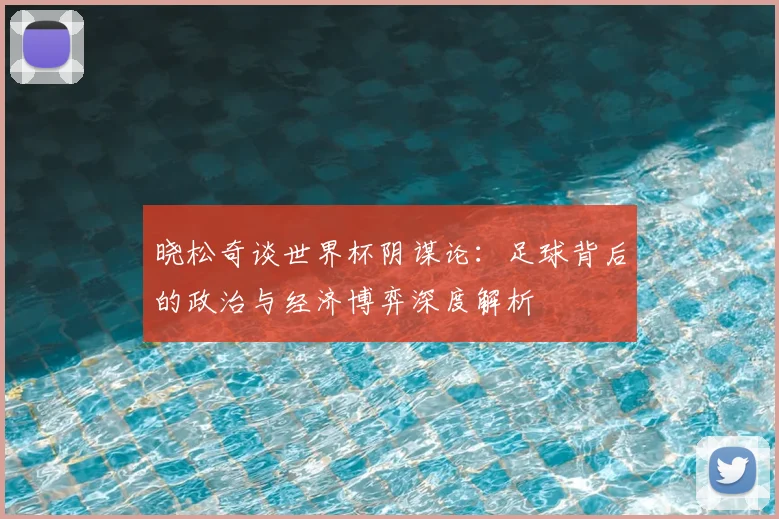 晓松奇谈世界杯阴谋论:足球背后的政治与经济博弈深度解析