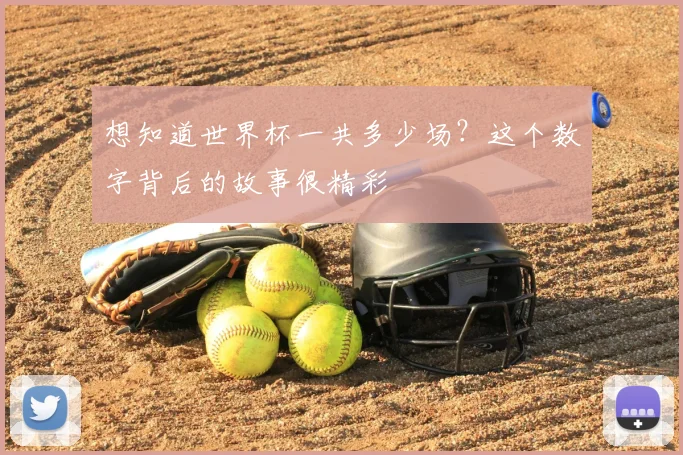 想知道世界杯一共多少场？这个数字背后的故事很精彩