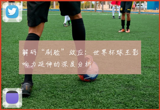解码“刷脸”效应:世界杯球王影响力延伸的深度分析