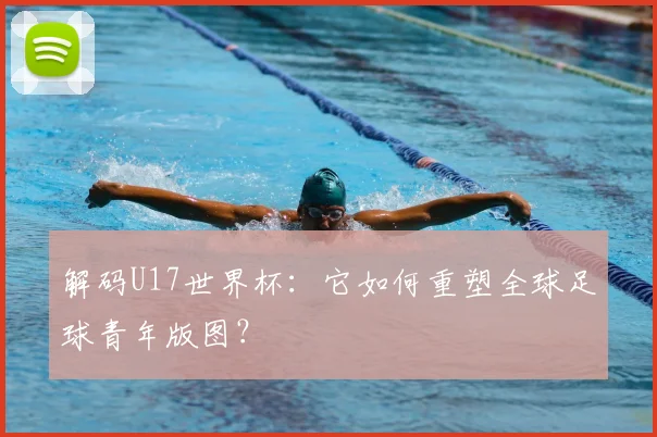 解码U17世界杯:它如何重塑全球足球青年版图?