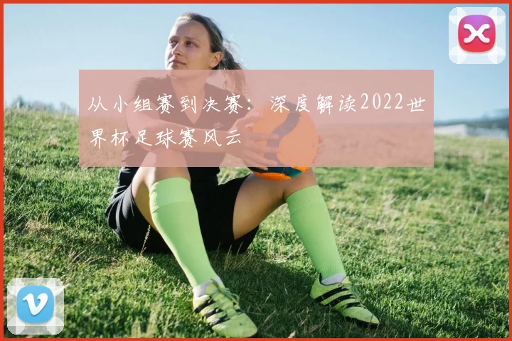 从小组赛到决赛：深度解读2022世界杯足球赛风云