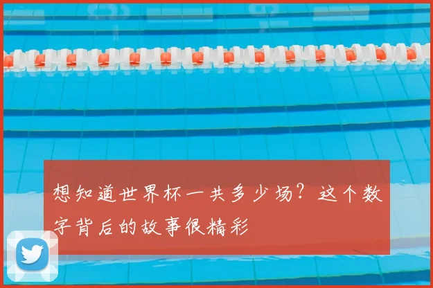 想知道世界杯一共多少场？这个数字背后的故事很精彩