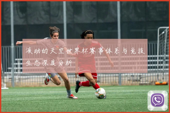 滚动的天空世界杯赛事体系与竞技生态深度分析