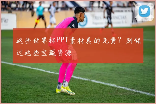 这些世界杯PPT素材真的免费？别错过这些宝藏资源