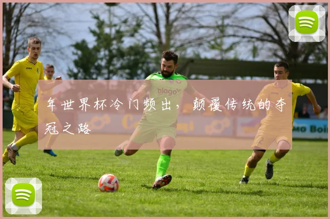 年世界杯冷门频出，颠覆传统的夺冠之路