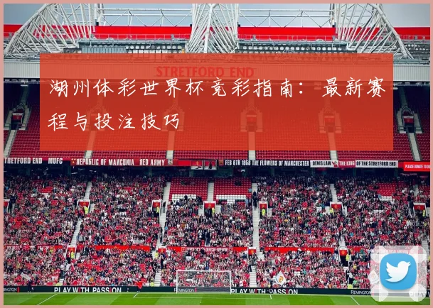 湖州体彩世界杯竞彩指南：最新赛程与投注技巧
