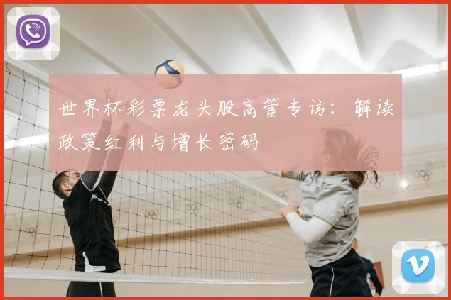 世界杯彩票龙头股高管专访：解读政策红利与增长密码