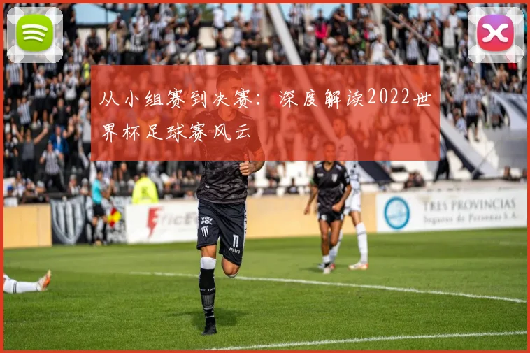 从小组赛到决赛：深度解读2022世界杯足球赛风云