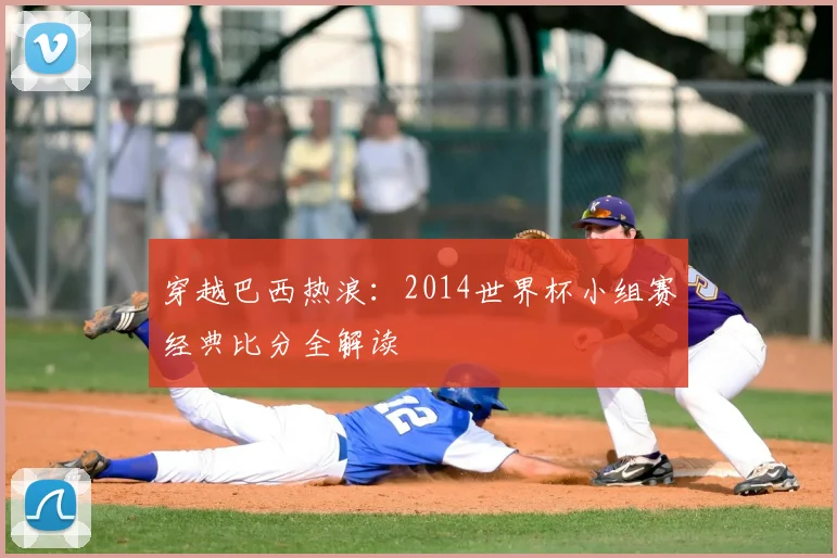 穿越巴西热浪:2014世界杯小组赛经典比分全解读