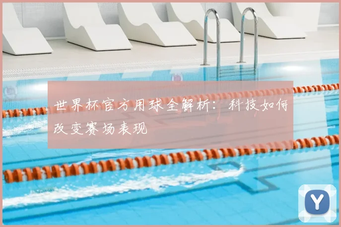 世界杯官方用球全解析：科技如何改变赛场表现