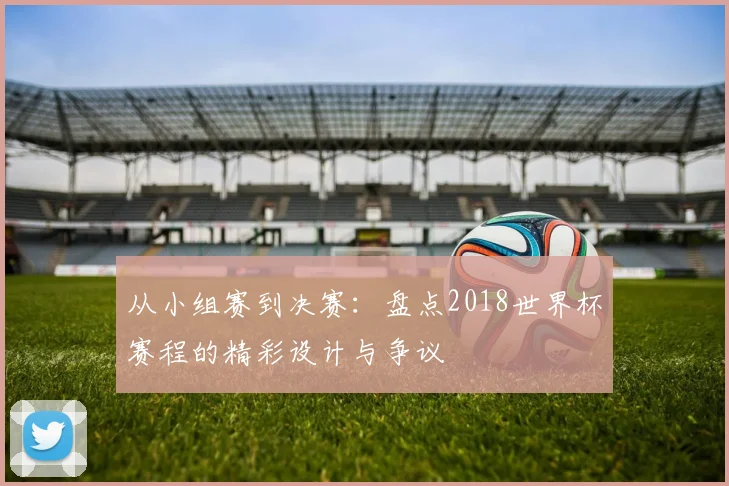 从小组赛到决赛：盘点2018世界杯赛程的精彩设计与争议