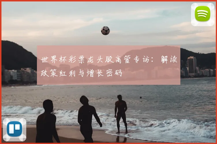 世界杯彩票龙头股高管专访：解读政策红利与增长密码