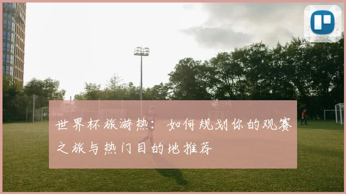 世界杯旅游热：如何规划你的观赛之旅与热门目的地推荐