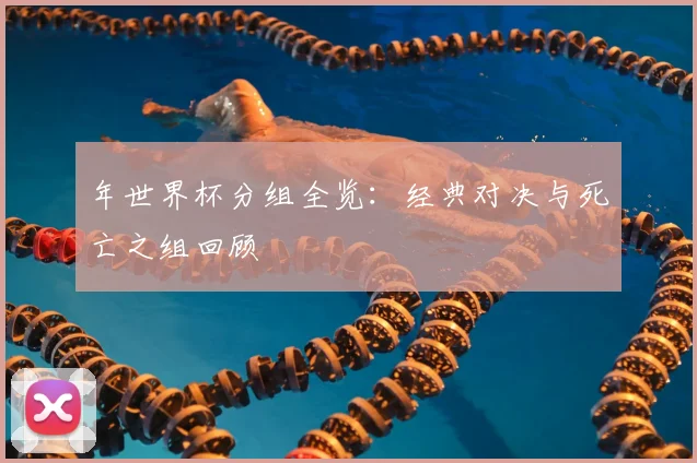 年世界杯分组全览：经典对决与死亡之组回顾