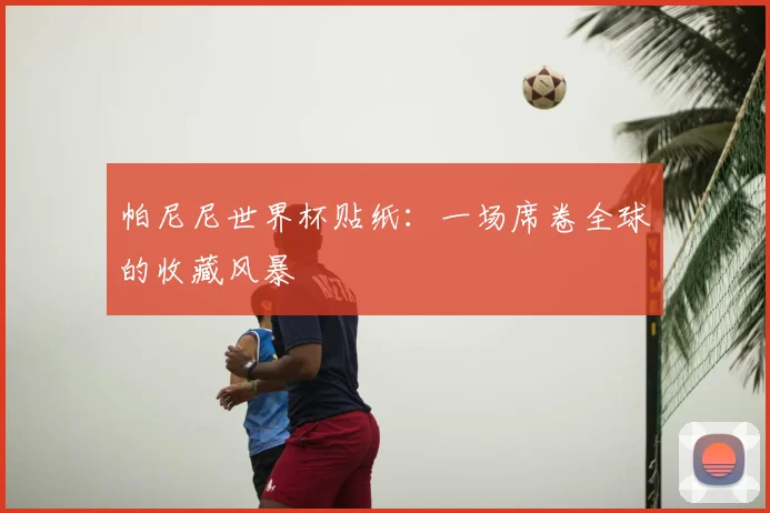 帕尼尼世界杯贴纸：一场席卷全球的收藏风暴
