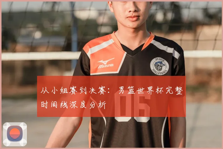 从小组赛到决赛：男篮世界杯完整时间线深度分析
