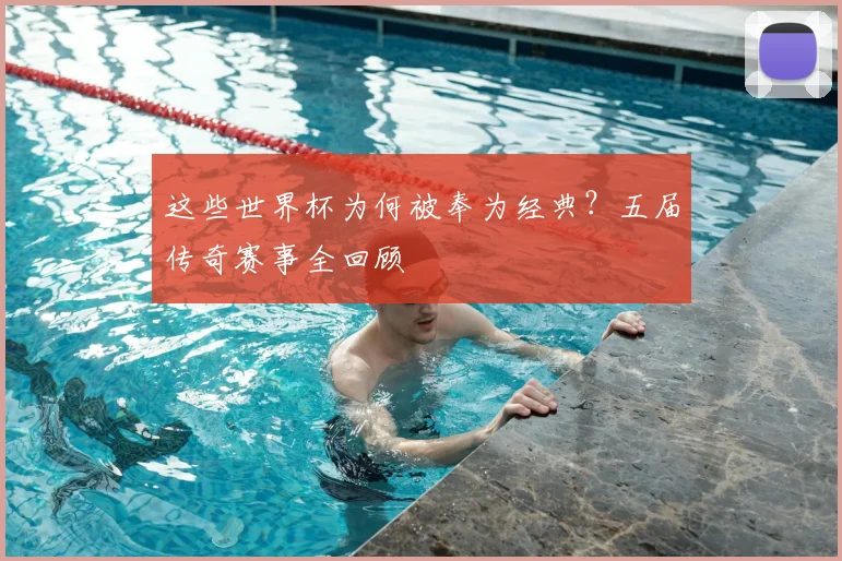 这些世界杯为何被奉为经典?五届传奇赛事全回顾
