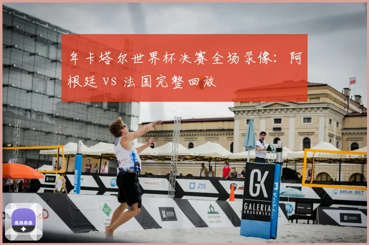 年卡塔尔世界杯决赛全场录像：阿根廷 vs 法国完整回放